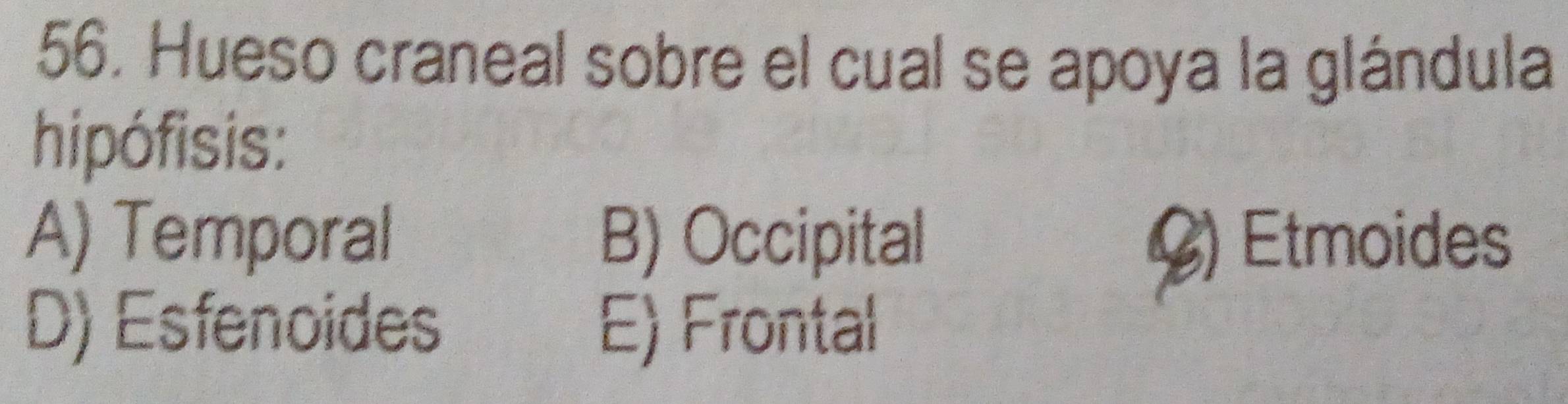 Hueso craneal sobre el cual se apoya la glándula
hipófisis:
A) Temporal B) Occipital () Etmoides
D) Esfenoides E) Frontal