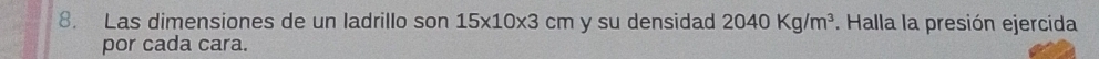 Las dimensiones de un ladrillo son 15* 10* 3cm y su densidad 2040Kg/m^3. Halla la presión ejercida 
por cada cara.