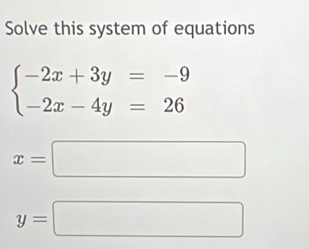 Solve this system of equations
beginarrayl -2x+3y=-9 -2x-4y=26endarray.
x=□
y=□