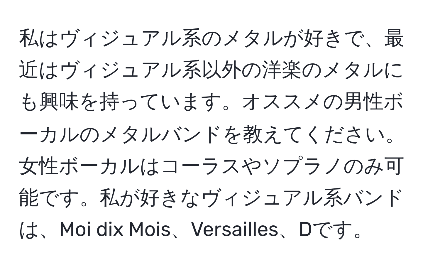 私はヴィジュアル系のメタルが好きで、最近はヴィジュアル系以外の洋楽のメタルにも興味を持っています。オススメの男性ボーカルのメタルバンドを教えてください。女性ボーカルはコーラスやソプラノのみ可能です。私が好きなヴィジュアル系バンドは、Moi dix Mois、Versailles、Dです。