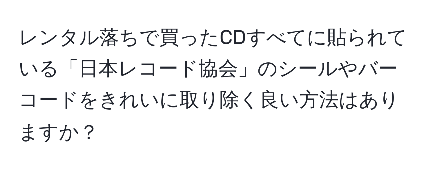 レンタル落ちで買ったCDすべてに貼られている「日本レコード協会」のシールやバーコードをきれいに取り除く良い方法はありますか？