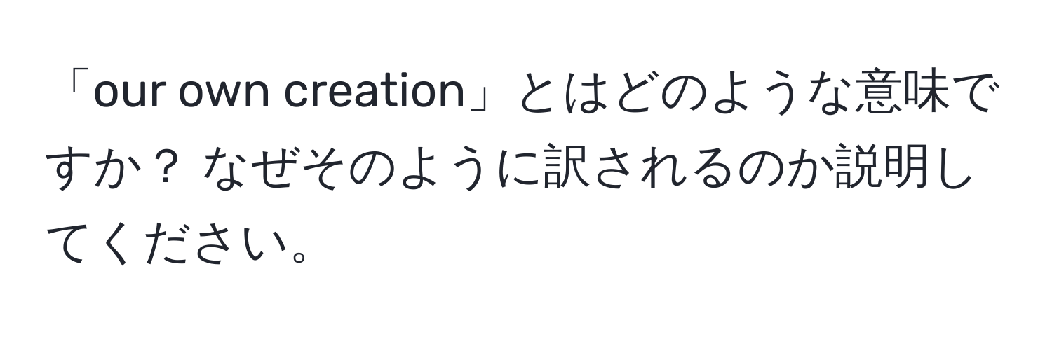 「our own creation」とはどのような意味ですか？ なぜそのように訳されるのか説明してください。