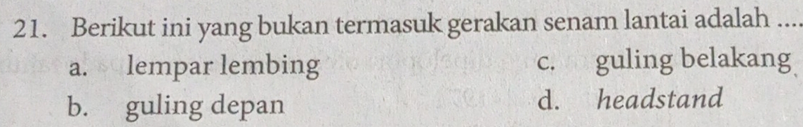 Berikut ini yang bukan termasuk gerakan senam lantai adalah ...
a. lempar lembing c. guling belakang
b. guling depan d. headstand