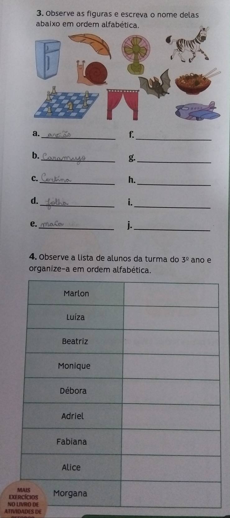 Observe as figuras e escreva o nome delas 
abaixo em ordem alfabética. 
a._ 
f._ 
_ 
b. 
g._ 
_ 
_ 
C. 
h. 
_ 
_ 
d. 
i. 
e._ 
j._ 
4. Observe a lista de alunos da turma do 3^(_ circ) ano e 
organize-a em ordem alfabética. 
EX 
NO 
ATIVIDADES DE