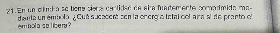 En un cilindro se tiene cierta cantidad de aire fuertemente comprimido me- 
diante un émbolo. ¿Qué sucederá con la energía total del aire si de pronto el 
émbolo se libera?