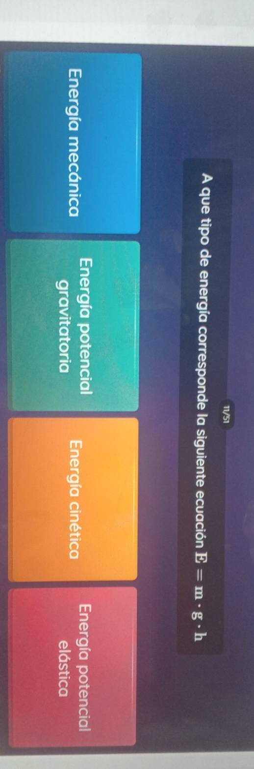 11/51
A que tipo de energía corresponde la siguiente ecuación E=m· g· h
Energía potencial Energía potencial
Energía mecánica Energía cinética
gravitatoria elástica