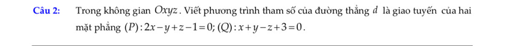 Trong không gian Oxyz. Viết phương trình tham số của đường thắng đ là giao tuyến của hai 
mặt phẳng (P): 2x-y+z-1=0; (Q):x+y-z+3=0.
