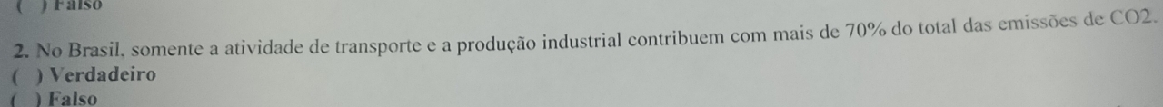 ( JFalso
2. No Brasil, somente a atividade de transporte e a produção industrial contribuem com mais de 70% do total das emissões de CO2.
( ) Verdadeiro
) Falso