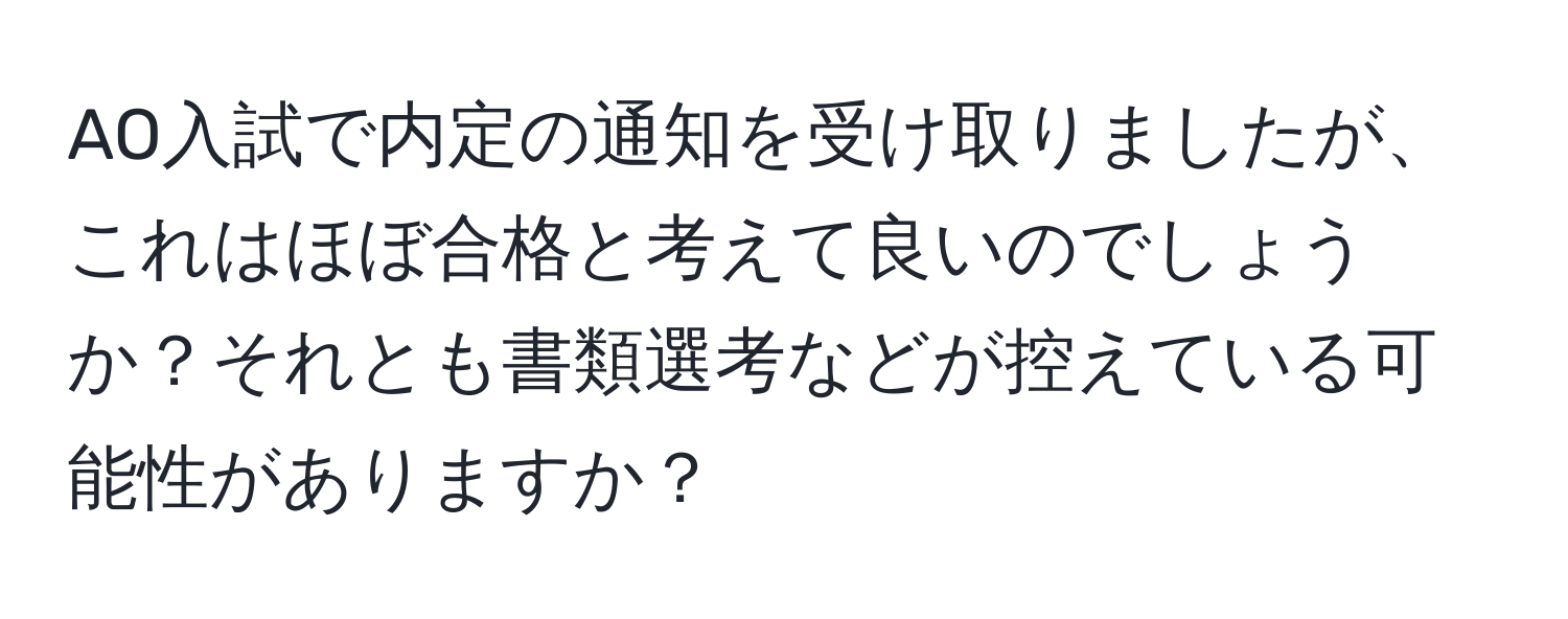 AO入試で内定の通知を受け取りましたが、これはほぼ合格と考えて良いのでしょうか？それとも書類選考などが控えている可能性がありますか？