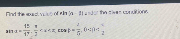 Find the exact value of sin (alpha -beta ) under the given conditions.
sin alpha = 15/17 ,  π /2  ; cos beta = 4/5 , 0