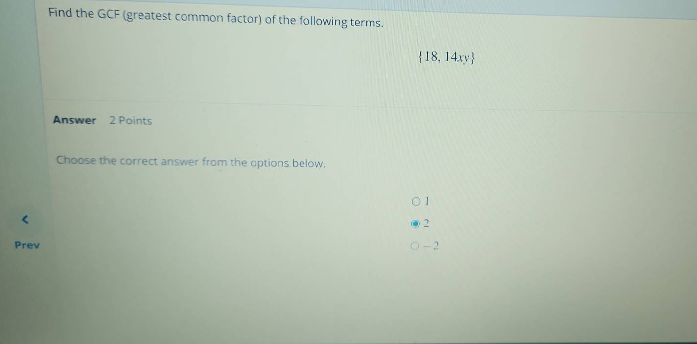 Find the GCF (greatest common factor) of the following terms.
 18,14xy
Answer 2 Points
Choose the correct answer from the options below.
1
2
Prev - 2