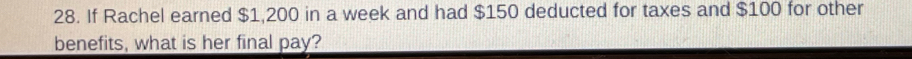 If Rachel earned $1,200 in a week and had $150 deducted for taxes and $100 for other 
benefits, what is her final pay?