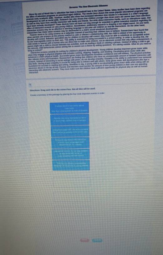 dereana: The Hose Bactunic Cillommo
Soce the and of World War iI, stevision has been a household isem in the Unled Srses. Many roudies have been done regending
the eftsr of svision prograst on preechad-aged châdren. The reauts have shown that nome populer educetonel programe cin
gromios eady academic suo. Hosever, mudiar also thoe tha incrasad elestion soe reeute in a decmase is a chif's onquage
valcoment as sel as encial mille. Ressarch has was shown tha chistren vounger than three years did cance hare from sleviion
s wief ao they bem fom rud-the imaracion wh bunly and brents. Out what about interacive madia, such as viteophone apps, than
ave bean recendy develosen? These davicies have not been out long enough for sciersss to gather exteneive maeerch regarding the
mact of sernsee alieats on very voung thou en, Muntheens, pertenbly retrarch is shwng a ted-adgrd sced. On and hand
ctve ecrana may to as effecsive in waching tenguage to suo year-old châdren as mad-llla imeracions. On the wher hand
sssichers lear thase come sczeans may te idmimantal to a chiste soclal empsional deustoomars 
ang so sese at s habysier iaread of reacting their chaden how to bahave. Reseacher have sund te
ans as me primary method is caln or distract a misbenaving child, the child is rosted of the opposupty c
d to meusinn self conerof, they must he able to subesitume ws accepasble acsan 
Te wtitte is eesoncal for tese eurmeesfud in a ectner seltion, in cater i desaton the t 
s uto can certo to mabe with chsices, ne an eactrnlc scren toe gy ofters aasmomars. A
uon sut aceuties, such ir reading a bork or coloring a picturs, insleed of wiling a chilt to ge
kree wding him to nuktiod our as chnice by tking mreesnnt, "I s raining outsice. Whit to you read t
ant ay no wrring for childous phylical deseropment, moung chid et deveop imponent grome moor stoes
hes thes enpege is envoiod travns the nclones sooning, Hraping, hotetg, and clirting. Cnumping groee nueot mote sac
d a e aca beath Suresafd amas snr deuntamers ccressed confdence and oot emet. The snera a 
eotee keses and hossssion, Sesrtchem are fnling mas chidmen who tae an sesessonable amours of soheed aeraren w
rears, emout of imacarting in secod eaings with paart, to not densop ampary. Empasny it the atility io underzard how someore
cad thr haing arss t mesact and wilfs omen Eany groet morw oot palogmen alo aye a
s resifing sao weking, Neetnes to eay, a wung child it not devifazing grots musor skme when sming wih 
peuon in his oy a daw Parees ao sachert mus sonent the seouct of time aoony chizen in tA2 care ans spencing
resncsng with elctonic ectons. They muts moke wure me chidren have exficions oppndutty for phyoical play as wel a2 rmac
ierectons. Grag eath the to the correct hus. Not all te will he osed
Create a sommory of the pabeige by sacing he he must impoount Mrvrs in Srier
