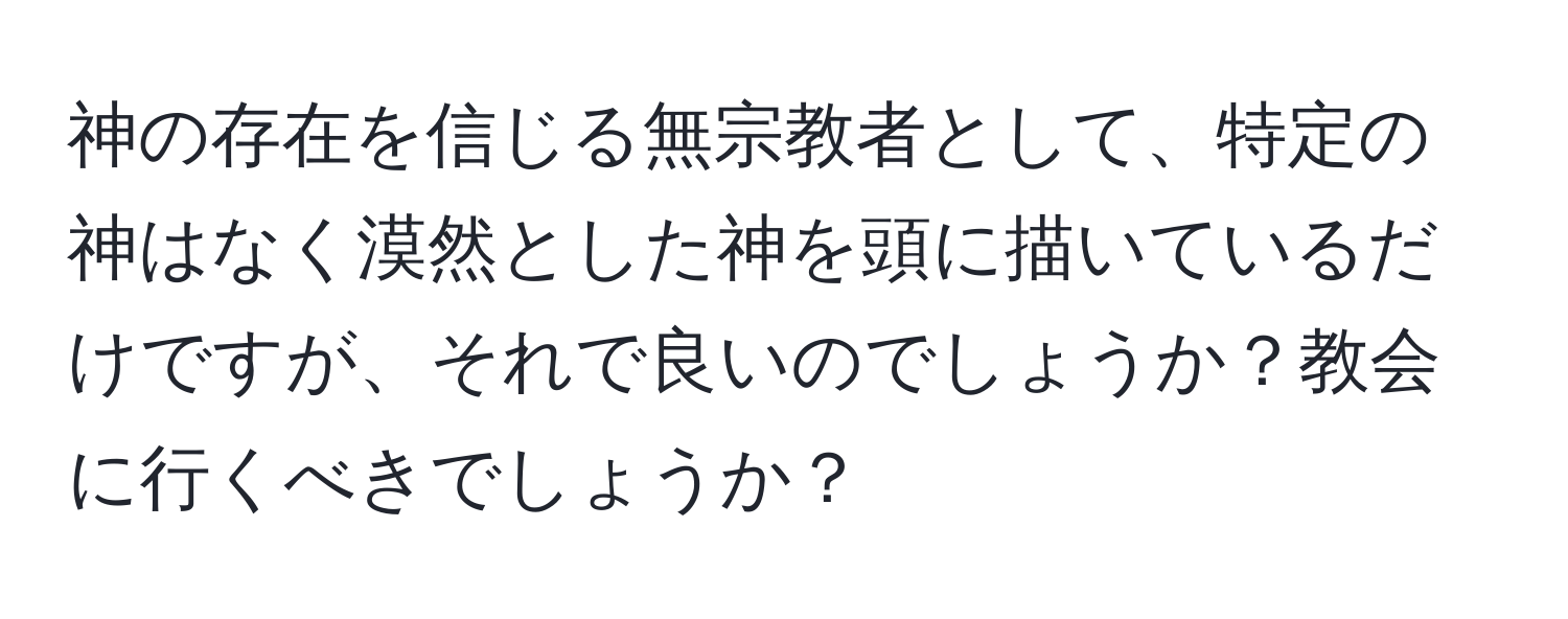 神の存在を信じる無宗教者として、特定の神はなく漠然とした神を頭に描いているだけですが、それで良いのでしょうか？教会に行くべきでしょうか？