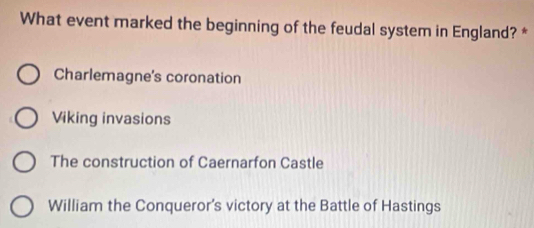 What event marked the beginning of the feudal system in England? *
Charlemagne's coronation
Viking invasions
The construction of Caernarfon Castle
William the Conqueror's victory at the Battle of Hastings