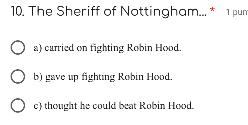 The Sheriff of Nottingham... * 1 pun
a) carried on fighting Robin Hood.
b) gave up fighting Robin Hood.
c) thought he could beat Robin Hood.