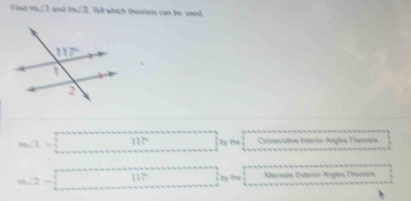 m∠ 1 and m∠ 2. Tell which theorem can be used
m∠ 2= thy the Consecutive Interíor Angles Theoram
by the Alternate Exterior
m∠ 2= 1/4  Angles Theorem