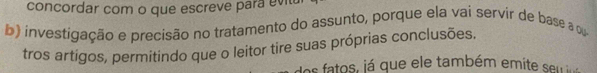 concordar com o que escreve para evita 
b) investigação e precisão no tratamento do assunto, porque ela vai servir de base a qu 
tros artigos, permitindo que o leitor tire suas próprias conclusões. 
dos fatos, já que ele também emite seu