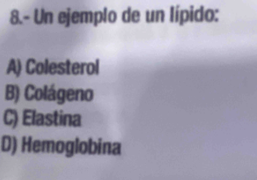 8.- Un ejemplo de un lípido:
A) Colesterol
B) Colágeno
C) Elastina
D) Hemoglobina