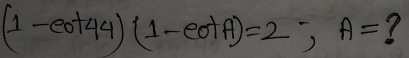 (1-cot 44)(1-cot A)=2; A=