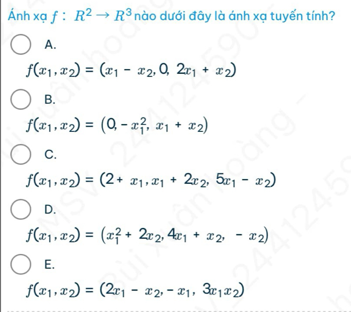 Ánh xạ f:R^2to R^3 nào dưới đây là ánh xạ tuyến tính?
A.
f(x_1,x_2)=(x_1-x_2,0,2x_1+x_2)
B.
f(x_1,x_2)=(0,-x_1^(2,x_1)+x_2)
C.
f(x_1,x_2)=(2+x_1,x_1+2x_2,5x_1-x_2)
D.
f(x_1,x_2)=(x_1^(2+2x_2),4x_1+x_2,-x_2)
E.
f(x_1,x_2)=(2x_1-x_2,-x_1,3x_1x_2)