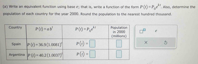 Write an equivalent function using base e; that is, write a function of the form P(t)=P_0e^(kt). Also, determine the
population of each country for the year 2000. Round the population to the nearest hundred thousand.
e
×