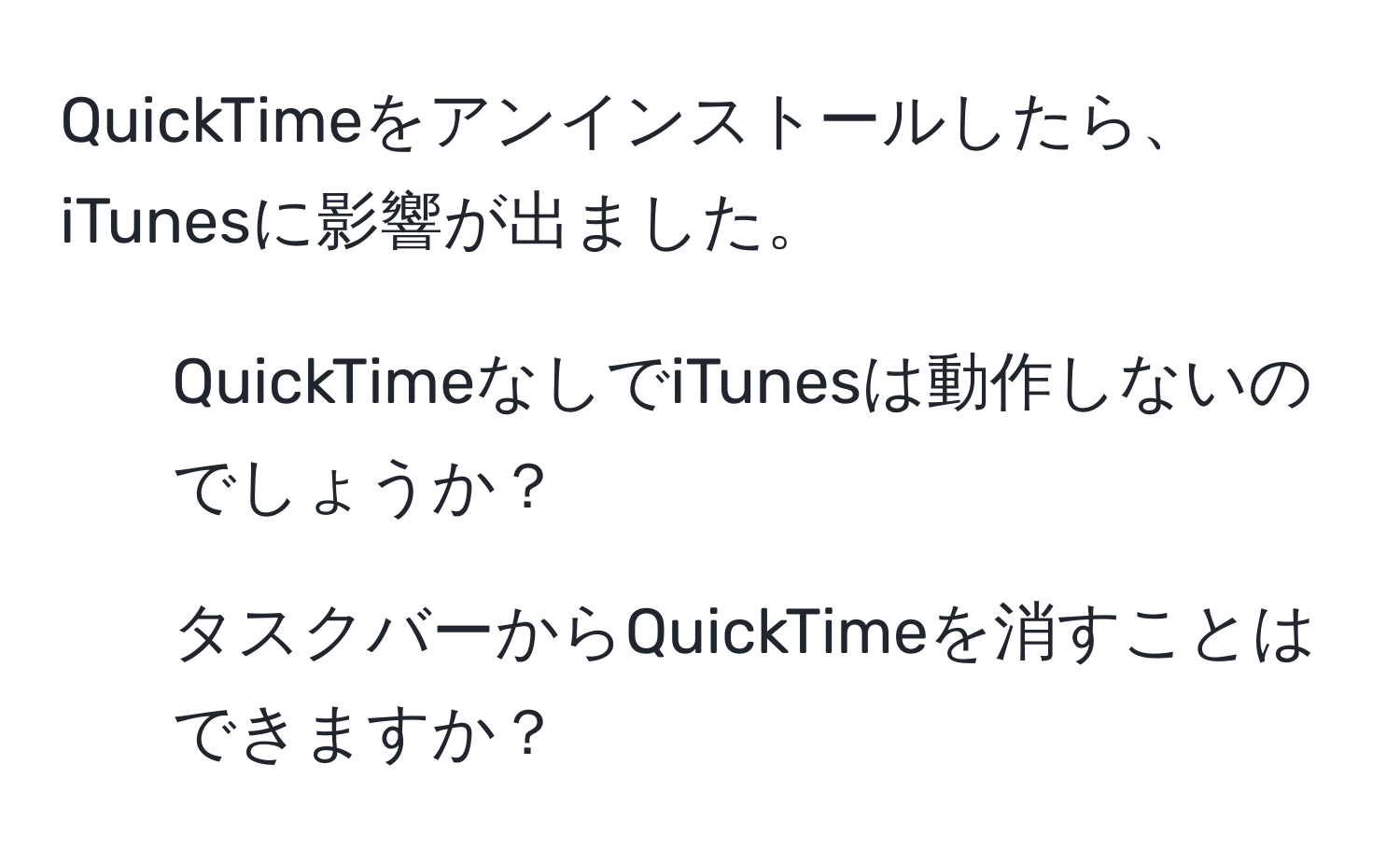 QuickTimeをアンインストールしたら、iTunesに影響が出ました。  
1. QuickTimeなしでiTunesは動作しないのでしょうか？  
2. タスクバーからQuickTimeを消すことはできますか？