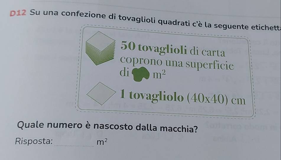 D12 Su una confezione di tovaglioli quadrati c'è la seguente etichett
50 tovaglioli di carta 
coprono una superficie 
di □ m^2
1 tovagliolo (40* 40)cm
Quale numero è nascosto dalla macchia? 
Risposta: _ m^2