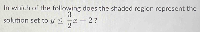 In which of the following does the shaded region represent the 
solution set to y≤  3/2 x+2 ?