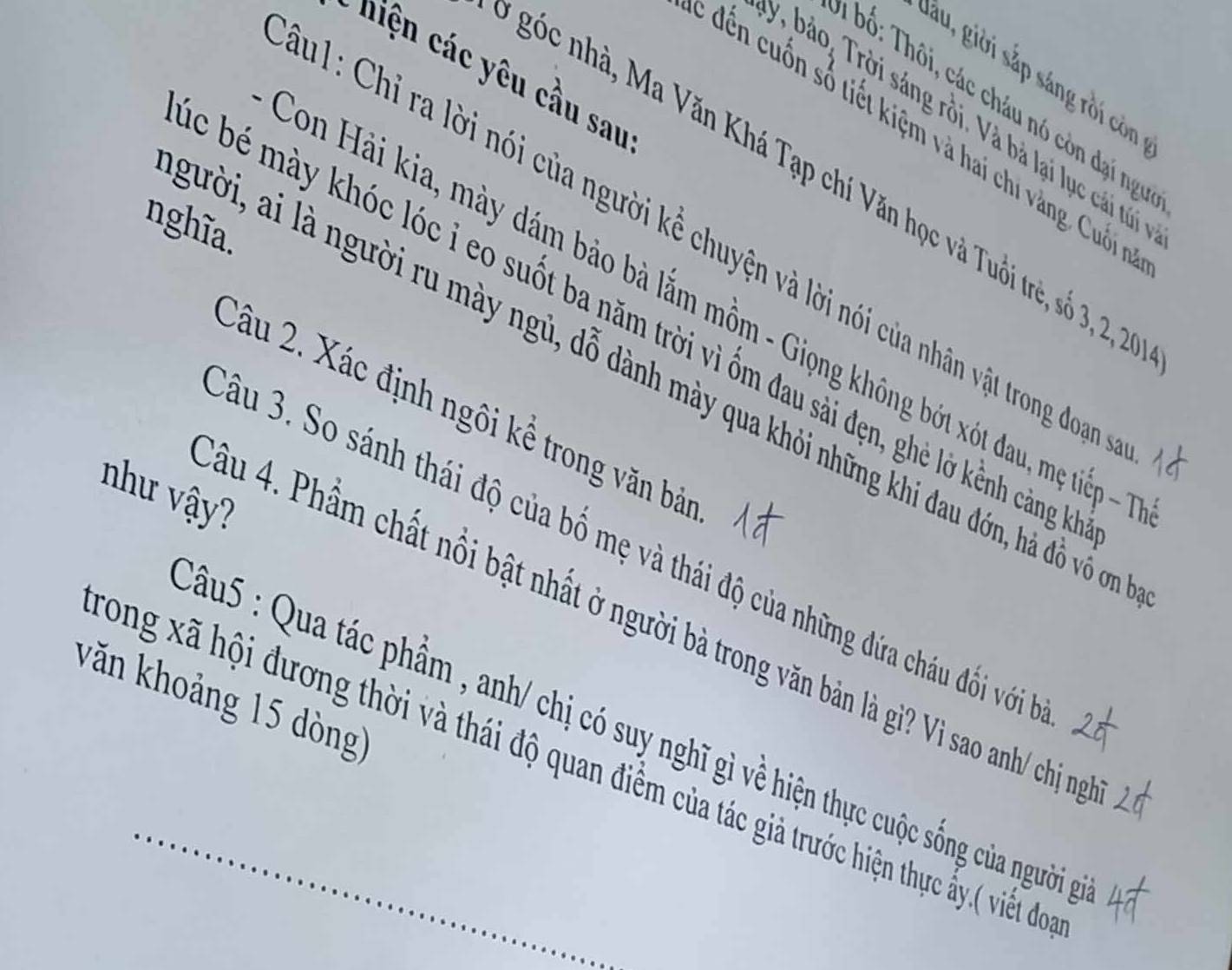 niện các yêu cầu sau 
lâu, giời sắp sáng rồi còn 
* ố : hôi, ác cháu nó còn d ại ngư 
9 bảo, Trời sáng rồi. Và bà lại lục cái túi 
- ti t kiệ m và hai chi àng, u 
góc nhà, Ma Văn Khá Tạp chí Văn học và Tuổi trẻ, số 3, 2, 2
nghĩa. 
* u1: Chỉ ra lời nói của người kể chuyện và lời nói của nhân vật trong đoạng 
Con Hải kia, mày dám bảo bà lắm mồm - Giọng không bớt xót đau, mẹ tiếp - 
c bé mày khóc lóc i eo suốt ba năm trời vì ốm đau sài đẹn, ghẻ lờ kềnh cảng là 
qười, ai là người ru mày ngủ, dỗ dành mày qua khỏi những khi đau đớn, hả đồ vô ơn 
Câu 2. Xác định ngôi kể trong văn bản 
như vậy? 
âu 3. So sánh thái độ của bố mẹ và thái độ của những đứa cháu đối với 
âu 4. Phầm chất nổi bật nhất ở người bà trong văn bản là gì? Vì sao anh/ chị ng 
văn khoảng 15 dòng) 
Câu5 : Qua tác phẩm , anh/ chị có suy nghĩ gì về hiện thực cuộc sống của người g 
_ 
Tong xã hội đương thời và thái độ quan điểm của tác giả trước hiện thực ấy,( viết đo