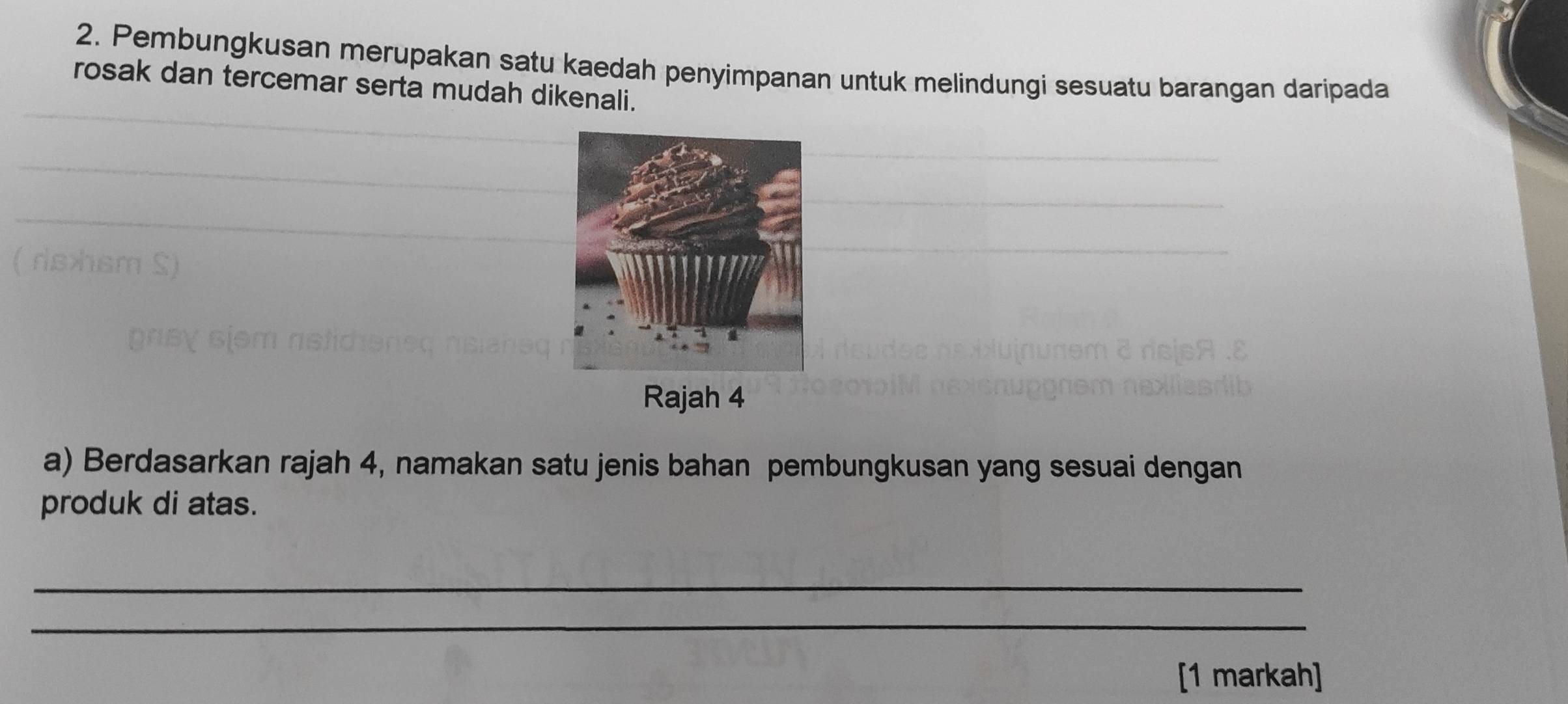 Pembungkusan merupakan satu kaedah penyimpanan untuk melindungi sesuatu barangan daripada 
rosak dan tercemar serta mudah dikenali. 
Rajah 4 
a) Berdasarkan rajah 4, namakan satu jenis bahan pembungkusan yang sesuai dengan 
produk di atas. 
_ 
_ 
[1 markah]