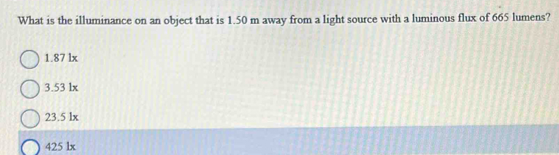 What is the illuminance on an object that is 1.50 m away from a light source with a luminous flux of 665 lumens?
1.87 lx
3.53 lx
23.5 lx
425 lx