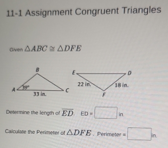 11-1 Assignment Congruent Triangles
Given △ ABC≌ △ DFE
Determine the length of overline ED. ED=□ in.
Calculate the Perimeter of △ DFE. Perimeter =□ in.