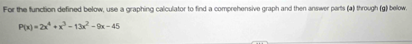 For the function defined below, use a graphing calculator to find a comprehensive graph and then answer parts (a) through (g) below.
P(x)=2x^4+x^3-13x^2-9x-45