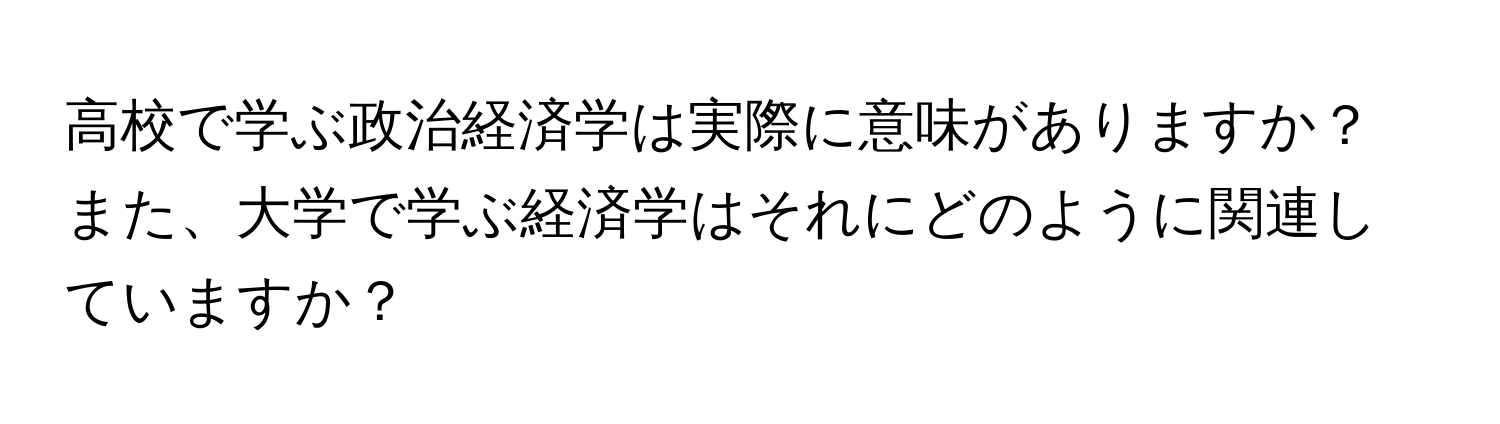 高校で学ぶ政治経済学は実際に意味がありますか？ また、大学で学ぶ経済学はそれにどのように関連していますか？