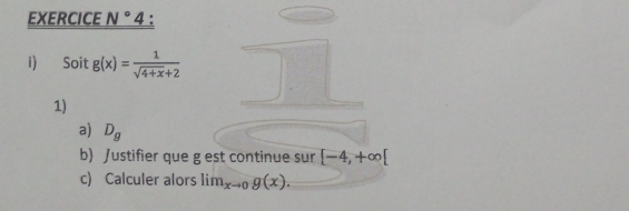 EXERCICE N°4 : 
I) Soit g(x)= 1/sqrt(4+x)+2 
1) 
a) D_g
b) Justifier que g est continue sur [-4,+∈fty [
c) Calculer alors lim_xto 0g(x).