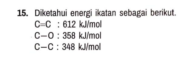 Diketahui energi ikatan sebagai berikut.
C=C:612kJ/mol
C-O:358kJ/mol
C-C:348kJ/mol