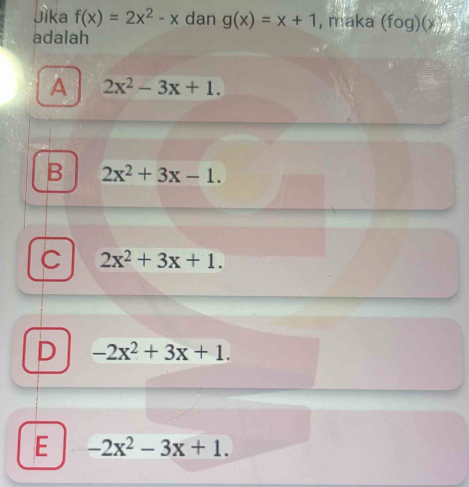 Jika f(x)=2x^2-x dan g(x)=x+1 , maka (fog)(x)
adalah
A 2x^2-3x+1.
B 2x^2+3x-1.
C 2x^2+3x+1.
D -2x^2+3x+1.
E -2x^2-3x+1.