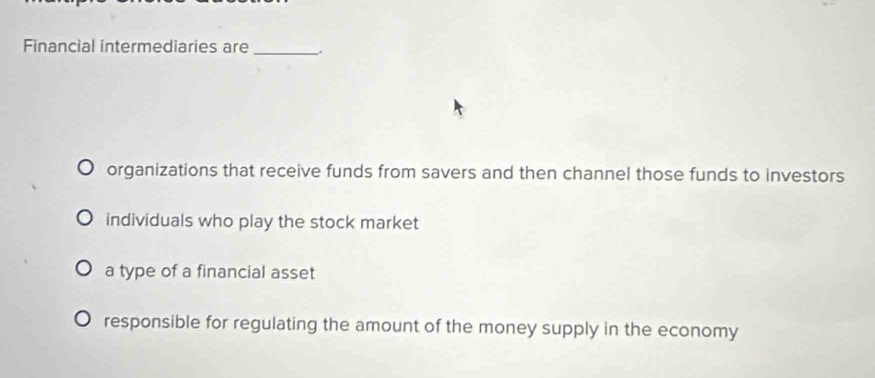 Financial intermediaries are_
organizations that receive funds from savers and then channel those funds to investors
individuals who play the stock market
a type of a financial asset
responsible for regulating the amount of the money supply in the economy