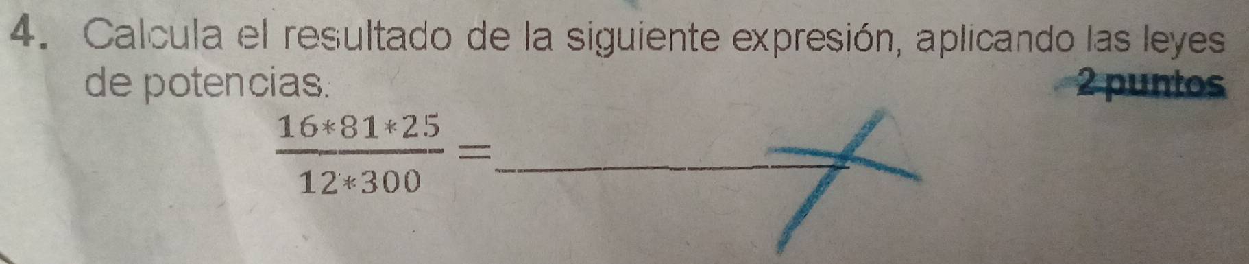 Calcula el resultado de la siguiente expresión, aplicando las leyes 
de potencias. 2 puntos
 (16*81*25)/12*300 = _