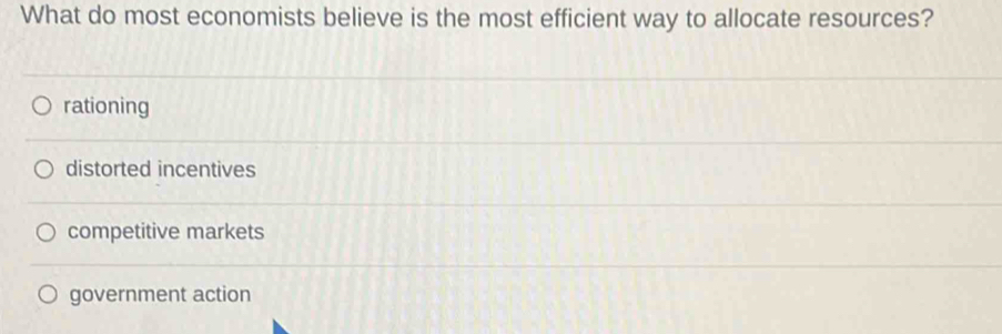 What do most economists believe is the most efficient way to allocate resources?
rationing
distorted incentives
competitive markets
government action