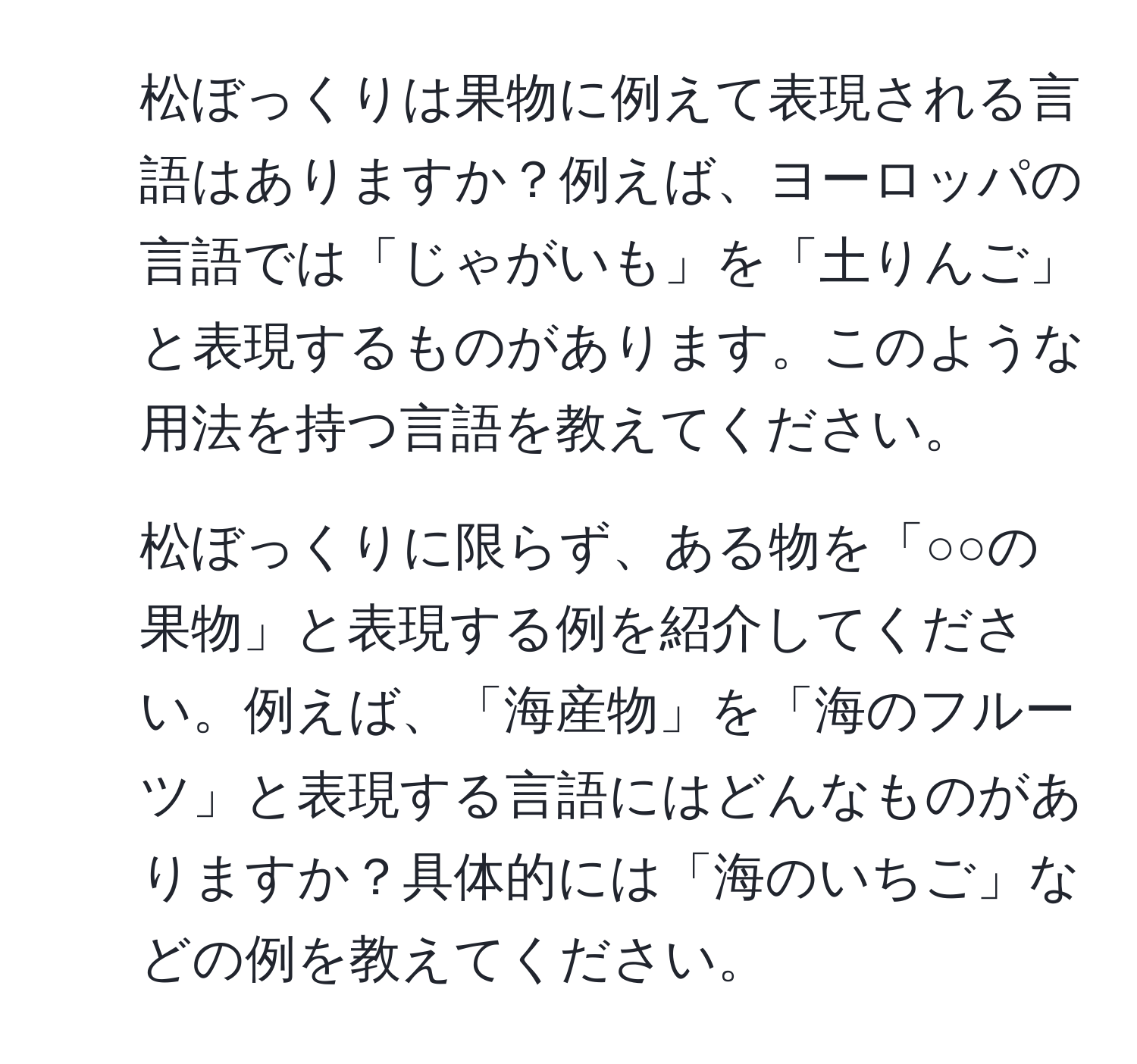 松ぼっくりは果物に例えて表現される言語はありますか？例えば、ヨーロッパの言語では「じゃがいも」を「土りんご」と表現するものがあります。このような用法を持つ言語を教えてください。

2) 松ぼっくりに限らず、ある物を「○○の果物」と表現する例を紹介してください。例えば、「海産物」を「海のフルーツ」と表現する言語にはどんなものがありますか？具体的には「海のいちご」などの例を教えてください。