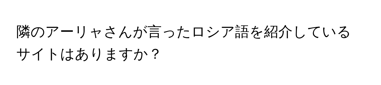 隣のアーリャさんが言ったロシア語を紹介しているサイトはありますか？