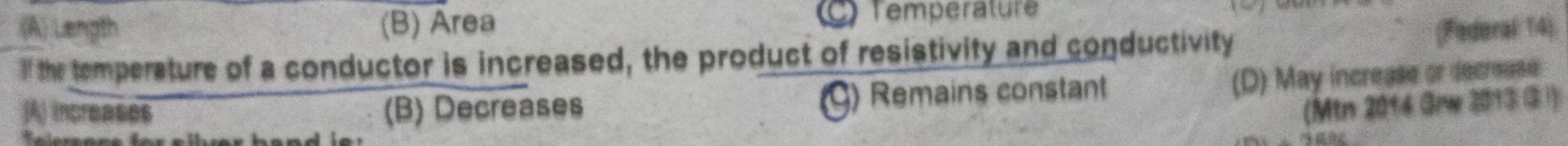 Temperature
(A) Length (B) Area (Federal 14)
If the temperature of a conductor is increased, the product of resistivity and conductivity
(A) increases (B) Decreases (G) Remains constant
(D) May increase or decrease
(Mtn 2014 Grw 2013 ③1)
