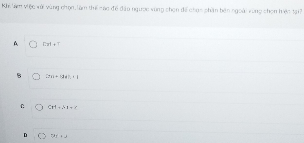 Khi làm việc với vùng chọn, làm thế nào để đảo ngược vùng chọn để chọn phần bên ngoài vùng chọn hiện tại?
A Ctrl+T
B Ctrl+Shift+l
C Ctrl+Alt+Z
D Ctrl+J