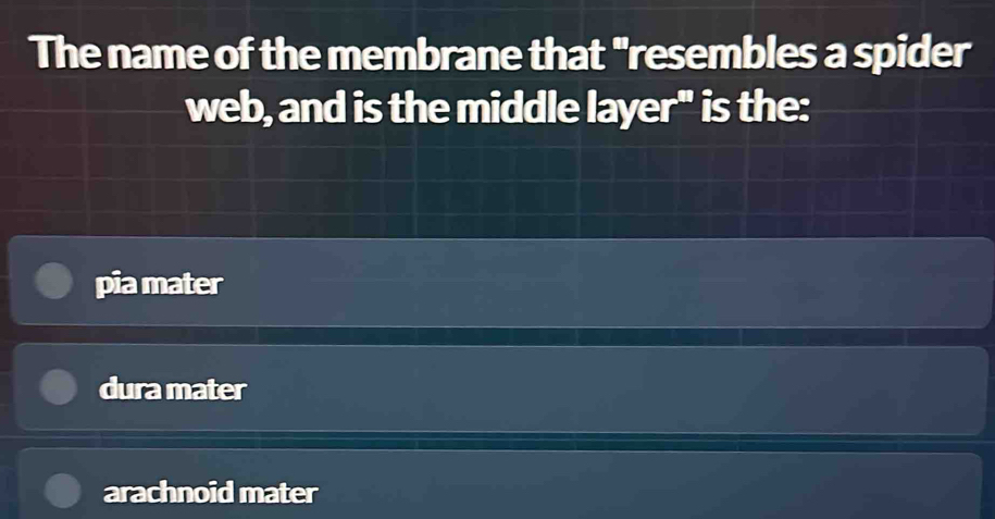 The name of the membrane that "resembles a spider
web, and is the middle layer" is the:
pia mater
dura mater
arachnoid mater