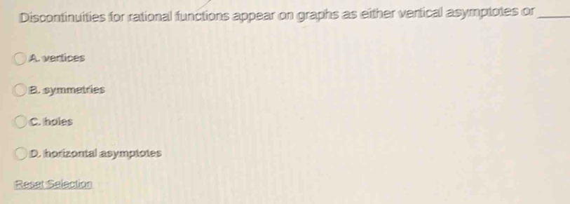 Discontinuities for rational functions appear on graphs as either vertical asymptotes or_
A. vertices
B. symmetries
C. holes
D. horizontal asymptotes
Resat Selection