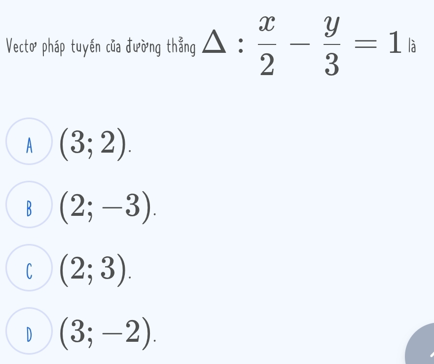 Vecto pháp tuyến của đường thẳng △ : x/2 - y/3 =1 là
A (3;2).
(2;-3).
C (2;3).
(3;-2).