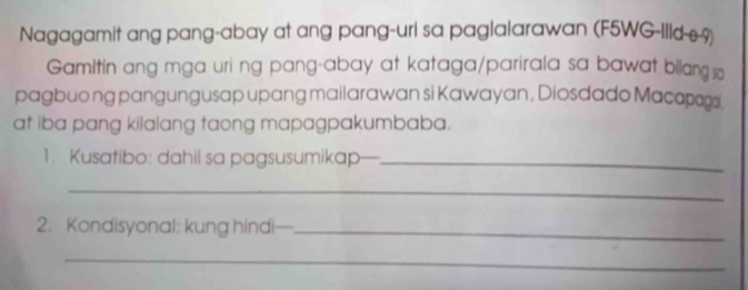 Nagagamit ang pang-abay at ang pang-uri sa paglalarawan (F5WG-Illd-e-9) 
Gamitin ang mga uri ng pang-abay at kataga/parirala sa bawat bilang s 
pagbuong pangungusap upang mailarawan si Kawayan, Diosdado Macapogi 
at iba pang kilalang taong mapagpakumbaba. 
1. Kusatibo: dahil sa pagsusumikap—_ 
_ 
2. Kondisyonal: kung hindi-_ 
_