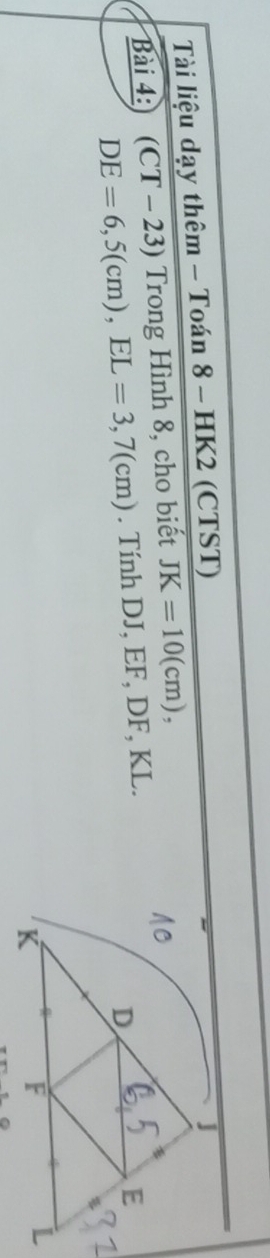 Tài liệu dạy thêm - Toán 8 - HK2 (CTST) 
Bài 4: (CT - 23) Trong Hình 8, cho biết JK=10(cm),
DE=6, 5(cm), EL=3, 7(cm). Tính DJ, EF, DF, KL.